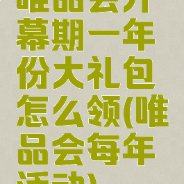 唯品会开幕期一年份大礼包怎么领(唯品会每年活动)