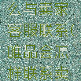 唯品会怎么与卖家客服联系(唯品会怎样联系卖家客服)