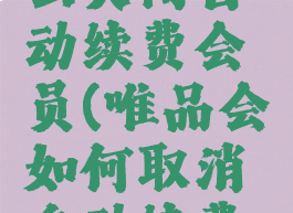 唯品会怎么关闭自动续费会员(唯品会如何取消自动续费功能)