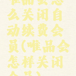 唯品会怎么关闭自动续费会员(唯品会怎样关闭会员)