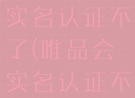 唯品会怎么实名认证不了(唯品会实名认证不了怎么办)