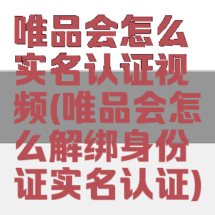 唯品会怎么实名认证视频(唯品会怎么解绑身份证实名认证)