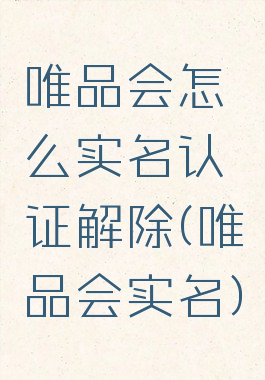 唯品会怎么实名认证解除(唯品会实名)