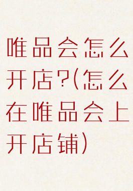 唯品会怎么开店?(怎么在唯品会上开店铺)