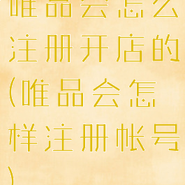 唯品会怎么注册开店的(唯品会怎样注册帐号)