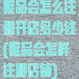 唯品会怎么注册开店多少钱(唯品会怎样注册店铺)