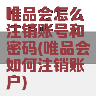 唯品会怎么注销账号和密码(唯品会如何注销账户)