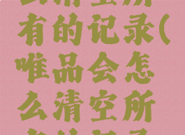 唯品会怎么清空所有的记录(唯品会怎么清空所有的记录和订单)