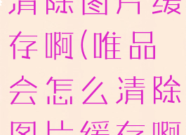 唯品会怎么清除图片缓存啊(唯品会怎么清除图片缓存啊苹果)