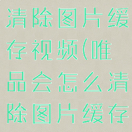 唯品会怎么清除图片缓存视频(唯品会怎么清除图片缓存视频教程)