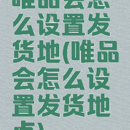 唯品会怎么设置发货地(唯品会怎么设置发货地点)