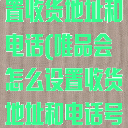 唯品会怎么设置收货地址和电话(唯品会怎么设置收货地址和电话号码)