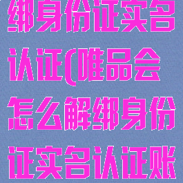 唯品会怎么解绑身份证实名认证(唯品会怎么解绑身份证实名认证账号)