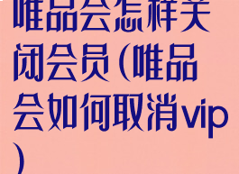 唯品会怎样关闭会员(唯品会如何取消vip)
