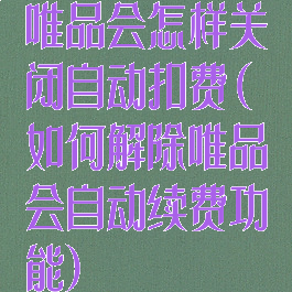 唯品会怎样关闭自动扣费(如何解除唯品会自动续费功能)