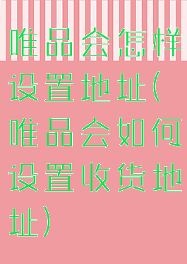 唯品会怎样设置地址(唯品会如何设置收货地址)
