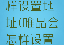 唯品会怎样设置地址(唯品会怎样设置地址发货)