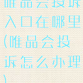 唯品会投诉入口在哪里(唯品会投诉怎么办理)