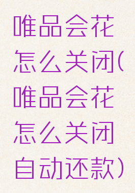 唯品会花呗怎么关闭(唯品会花呗怎么关闭自动还款)