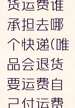 唯品会退货运费谁承担去哪个快递(唯品会退货要运费自己付运费吗)