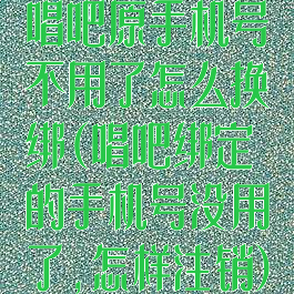 唱吧原手机号不用了怎么换绑(唱吧绑定的手机号没用了,怎样注销)