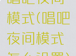 唱吧夜间模式(唱吧夜间模式怎么设置)