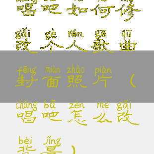 唱吧如何修改个人歌曲封面照片(唱吧怎么改背景)