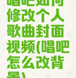 唱吧如何修改个人歌曲封面视频(唱吧怎么改背景)