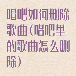 唱吧如何删除歌曲(唱吧里的歌曲怎么删除)