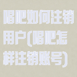 唱吧如何注销用户(唱吧怎样注销账号)