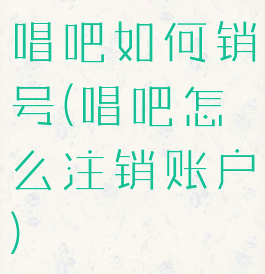 唱吧如何销号(唱吧怎么注销账户)