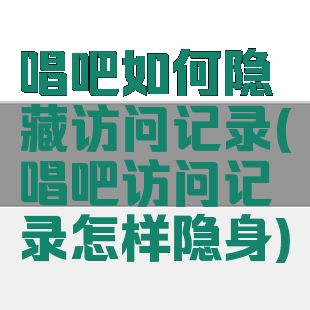 唱吧如何隐藏访问记录(唱吧访问记录怎样隐身)