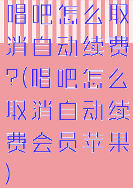 唱吧怎么取消自动续费?(唱吧怎么取消自动续费会员苹果)