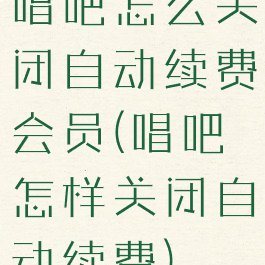 唱吧怎么关闭自动续费会员(唱吧怎样关闭自动续费)