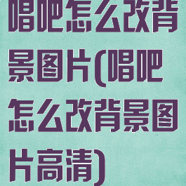 唱吧怎么改背景图片(唱吧怎么改背景图片高清)
