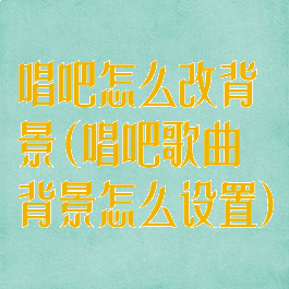 唱吧怎么改背景(唱吧歌曲背景怎么设置)