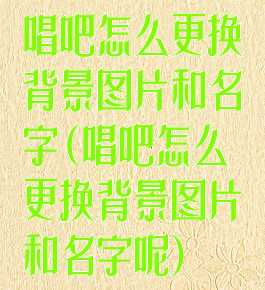 唱吧怎么更换背景图片和名字(唱吧怎么更换背景图片和名字呢)