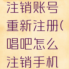 唱吧怎么注销账号重新注册(唱吧怎么注销手机号)