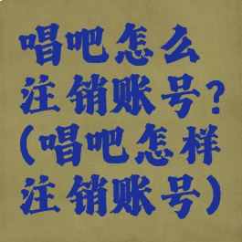 唱吧怎么注销账号?(唱吧怎样注销账号)