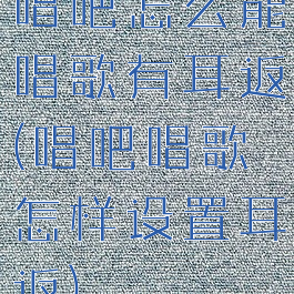 唱吧怎么能唱歌有耳返(唱吧唱歌怎样设置耳返)