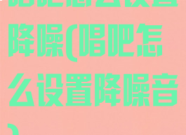 唱吧怎么设置降噪(唱吧怎么设置降噪音)