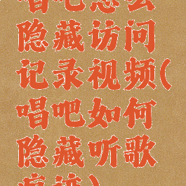 唱吧怎么隐藏访问记录视频(唱吧如何隐藏听歌痕迹)