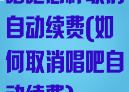 唱吧怎样取消自动续费(如何取消唱吧自动续费)
