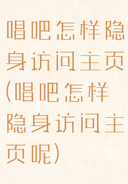 唱吧怎样隐身访问主页(唱吧怎样隐身访问主页呢)