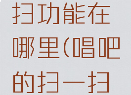 唱吧扫一扫功能在哪里(唱吧的扫一扫在哪)