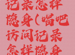 唱吧访问记录怎样隐身(唱吧访问记录怎样隐身登录)