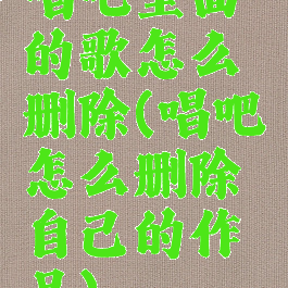 唱吧里面的歌怎么删除(唱吧怎么删除自己的作品)