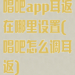 唱吧app耳返在哪里设置(唱吧怎么调耳返)