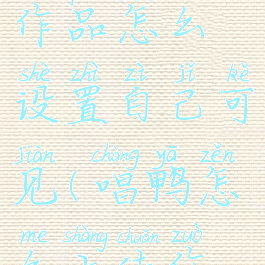 唱鸭发布的作品怎么设置自己可见(唱鸭怎么上传作品)