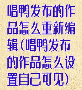 唱鸭发布的作品怎么重新编辑(唱鸭发布的作品怎么设置自己可见)